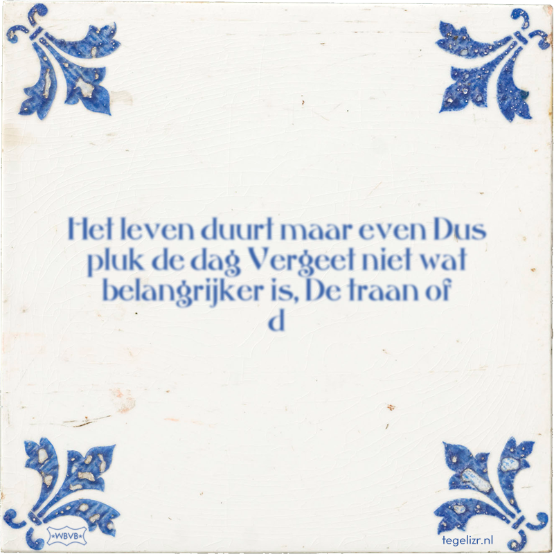 Het leven duurt maar even Dus pluk de dag Vergeet niet wat belangrijker is, De traan of d - Online tegeltjes bakken