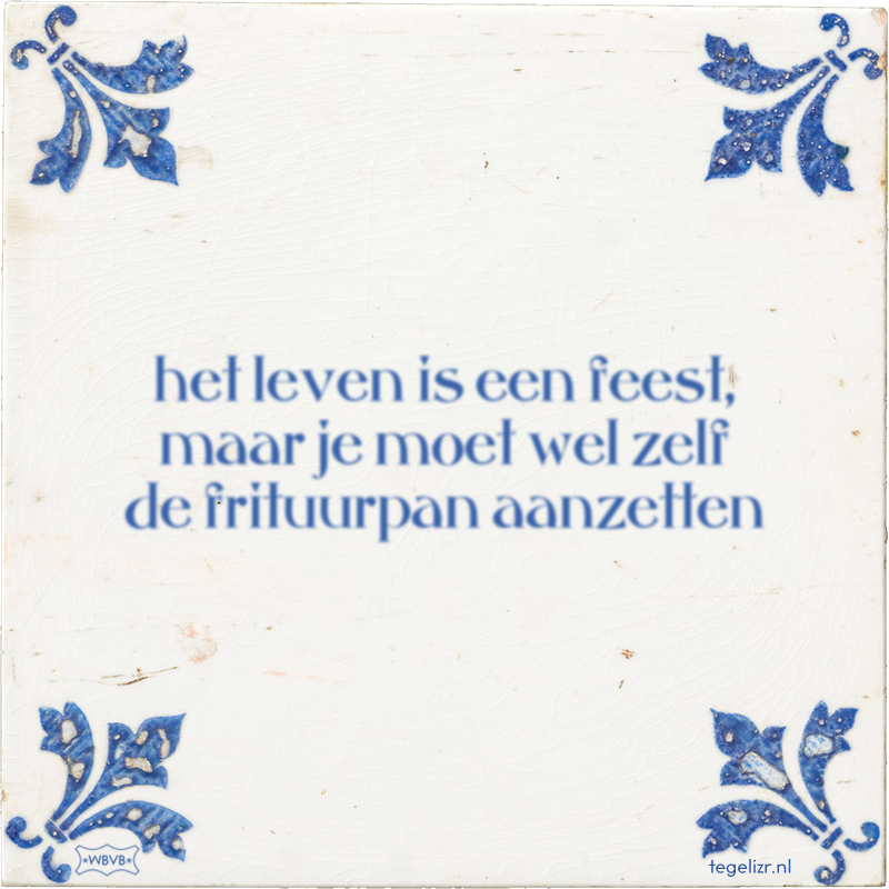 het leven is een feest, maar je moet wel zelf de frituurpan aanzetten - Online tegeltjes bakken