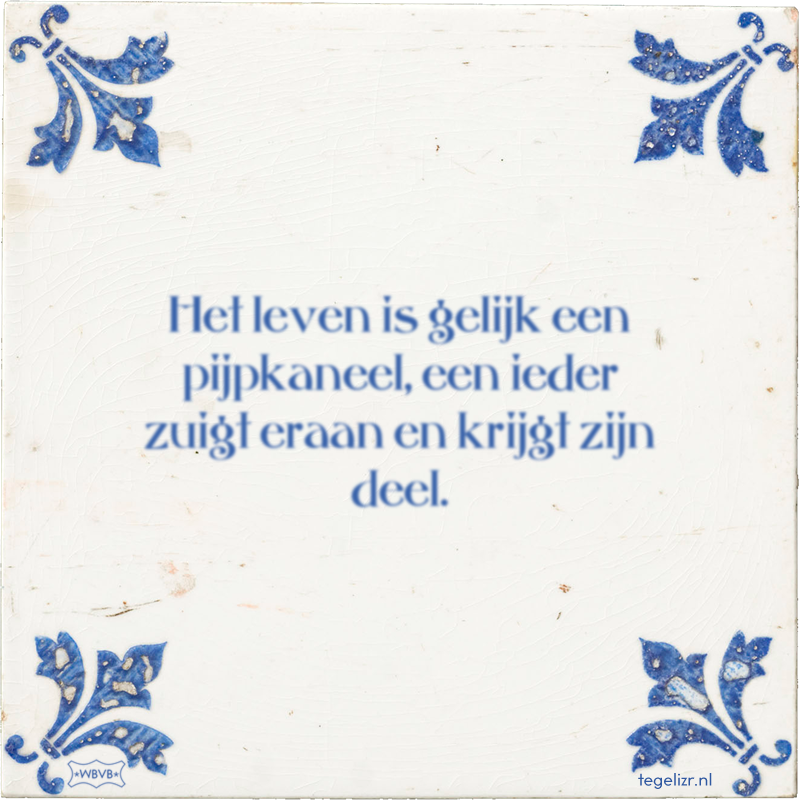 Het leven is gelijk een pijpkaneel, een ieder zuigt eraan en krijgt zijn deel. - Online tegeltjes bakken
