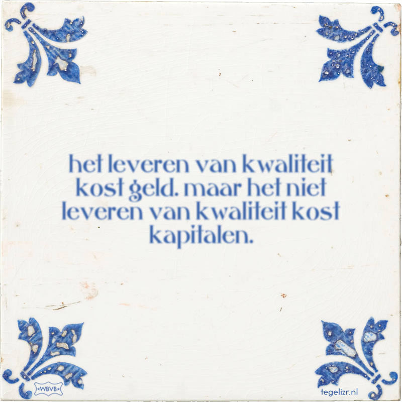 het leveren van kwaliteit kost geld. maar het niet leveren van kwaliteit kost kapitalen. - Online tegeltjes bakken