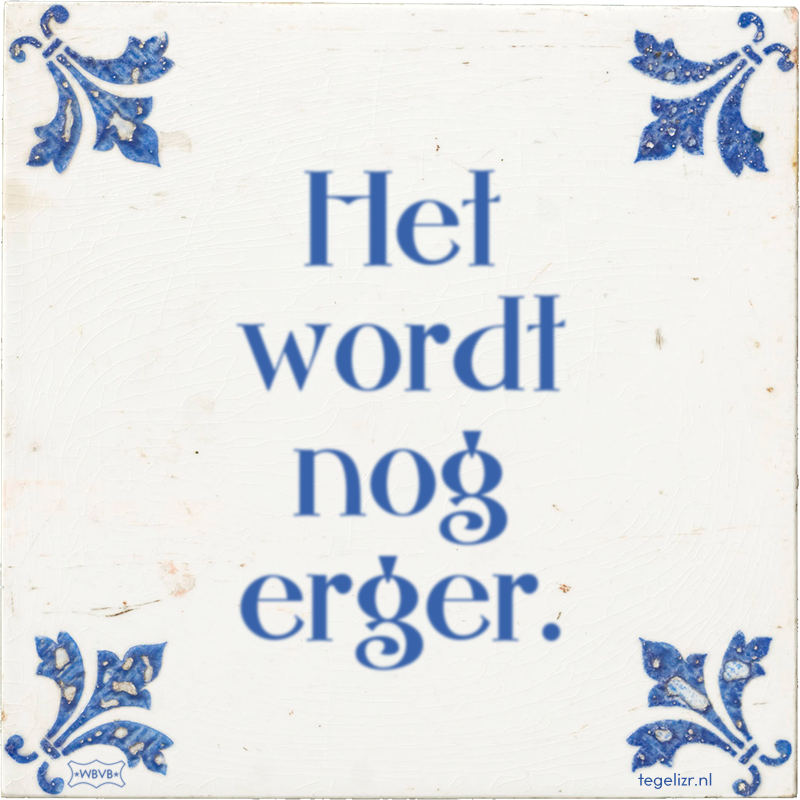 Het wordt nog erger. - Online tegeltjes bakken
