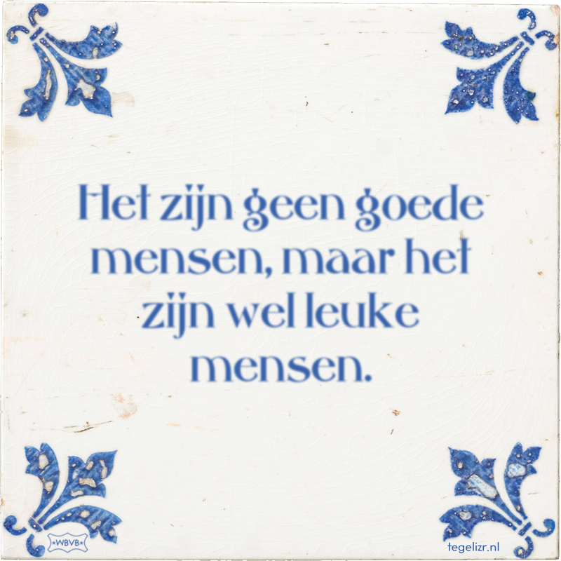 Het zijn geen goede mensen, maar het zijn wel leuke mensen. - Online tegeltjes bakken