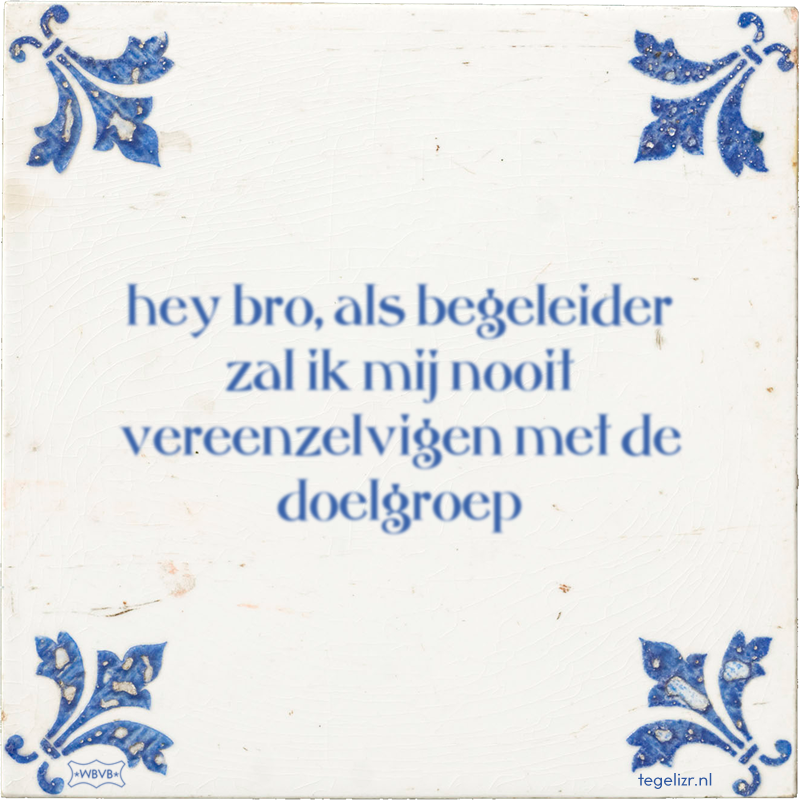 hey bro, als begeleider zal ik mij nooit vereenzelvigen met de doelgroep - Online tegeltjes bakken