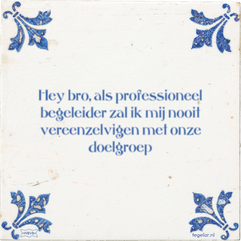 Hey bro, als professioneel begeleider zal ik mij nooit vereenzelvigen met onze doelgroep - Online tegeltjes bakken