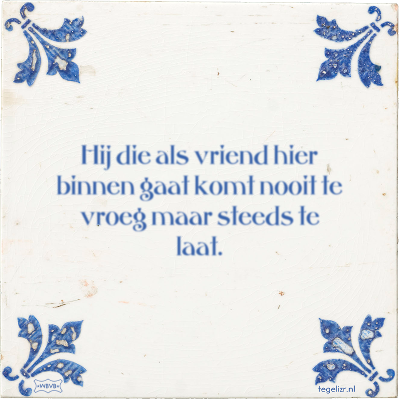 Hij die als vriend hier binnen gaat komt nooit te vroeg maar steeds te laat. - Online tegeltjes bakken