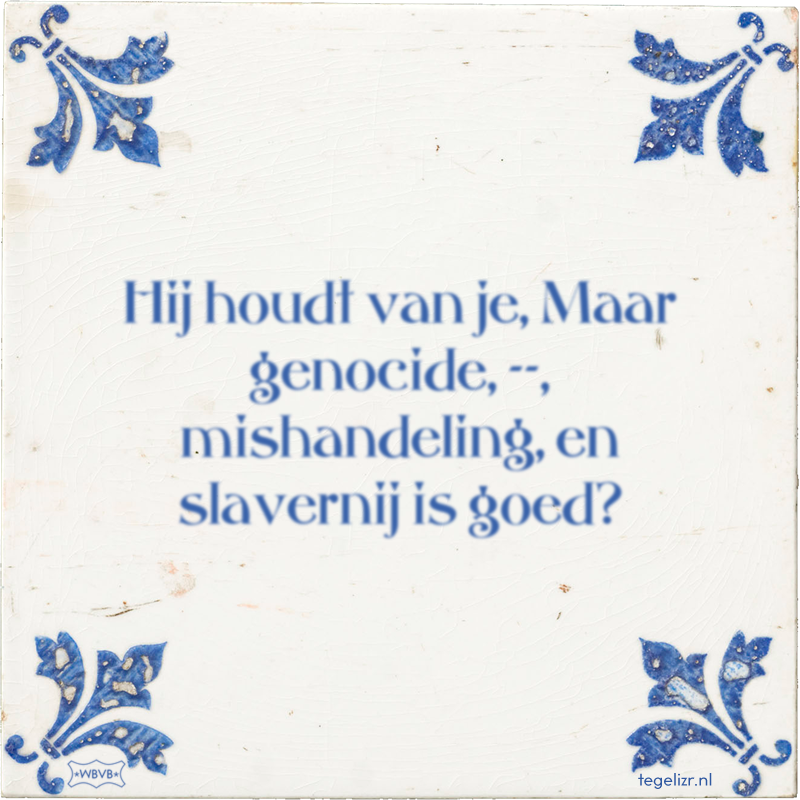 Hij houdt van je, Maar genocide, --, mishandeling, en slavernij is goed? - Online tegeltjes bakken