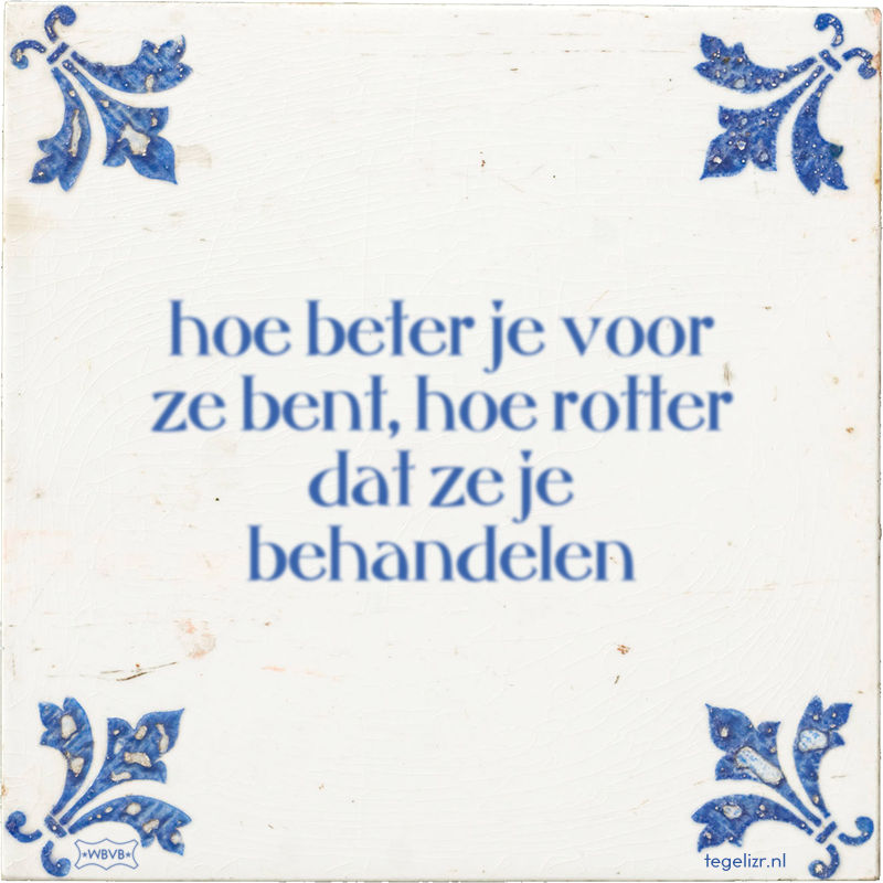 hoe beter je voor ze bent, hoe rotter dat ze je behandelen - Online tegeltjes bakken
