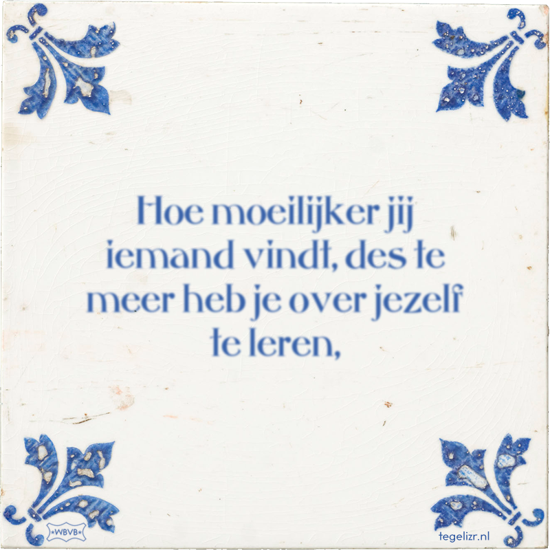 Hoe moeilijker jij iemand vindt, des te meer heb je over jezelf te leren, - Online tegeltjes bakken