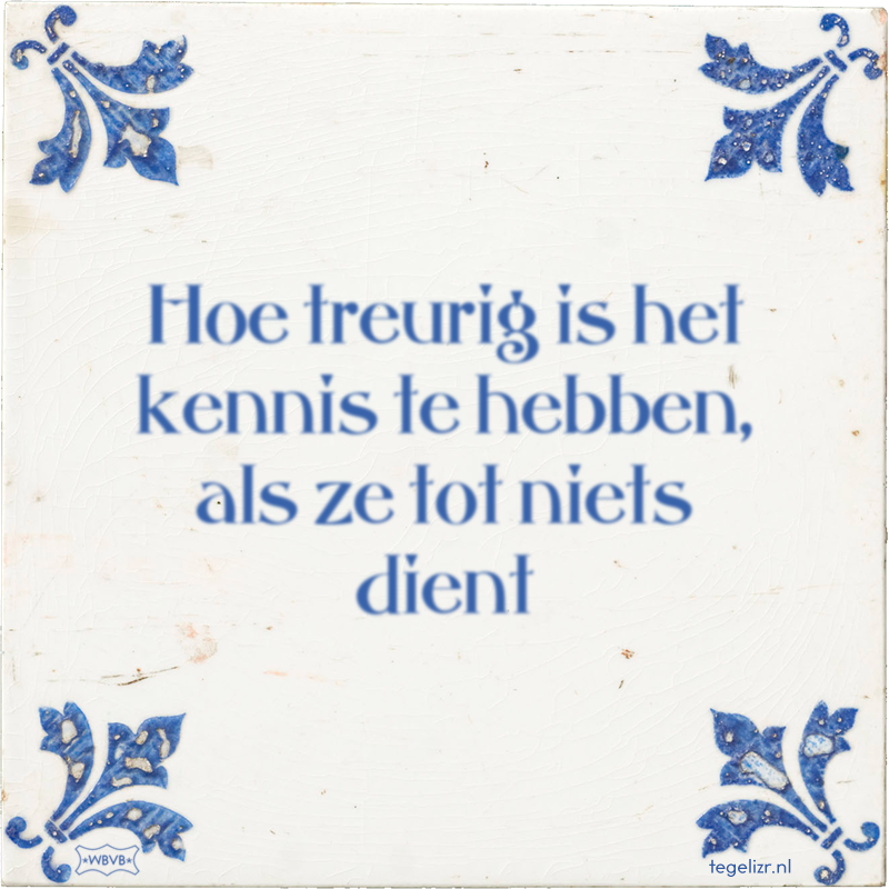 Hoe treurig is het kennis te hebben, als ze tot niets dient - Online tegeltjes bakken