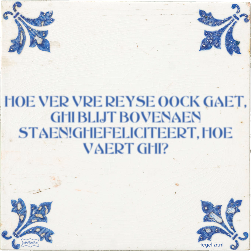 HOE VER VRE REYSE OOCK GAET, GHI BLIJT BOVENAEN STAEN!GHEFELICITEERT, HOE VAERT GHI? - Online tegeltjes bakken