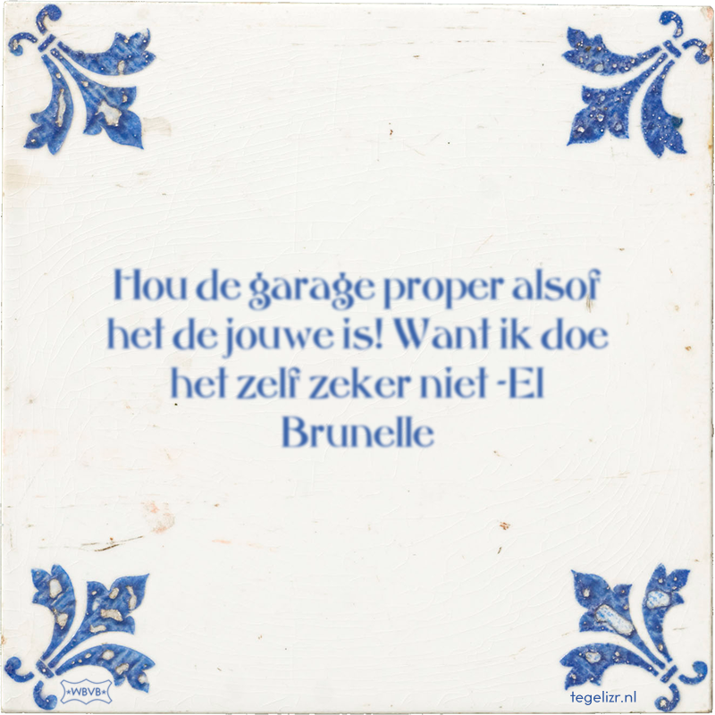 Hou de garage proper alsof het de jouwe is! Want ik doe het zelf zeker niet -El Brunelle - Online tegeltjes bakken