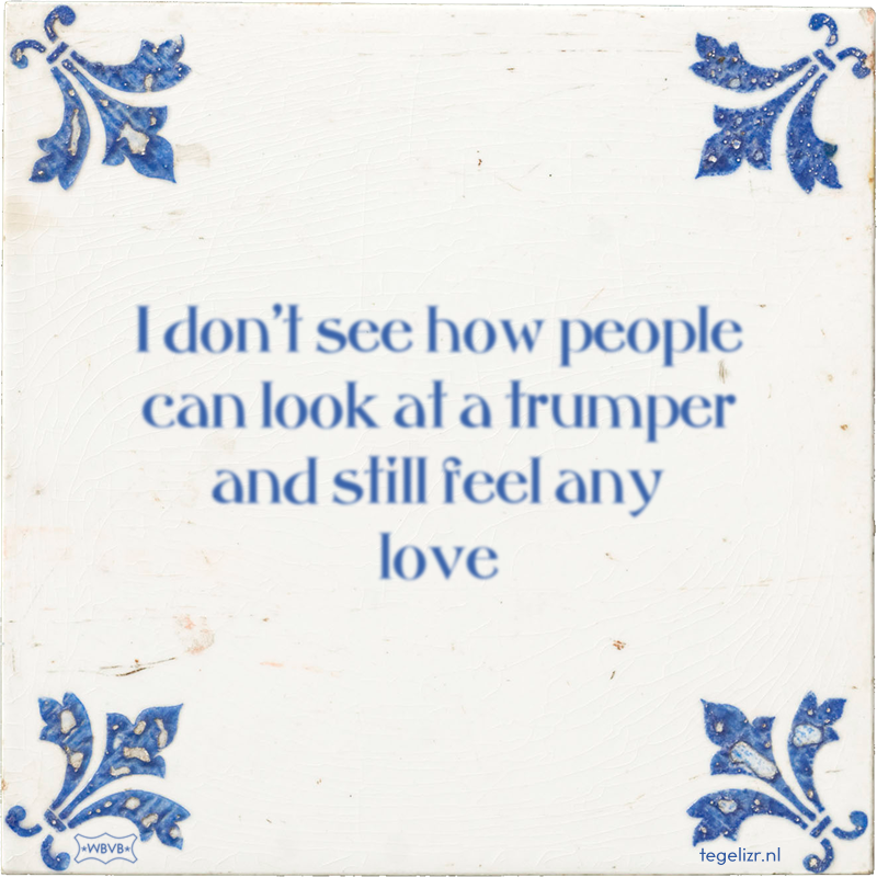 I don't see how people can look at a trumper and still feel any love - Online tegeltjes bakken