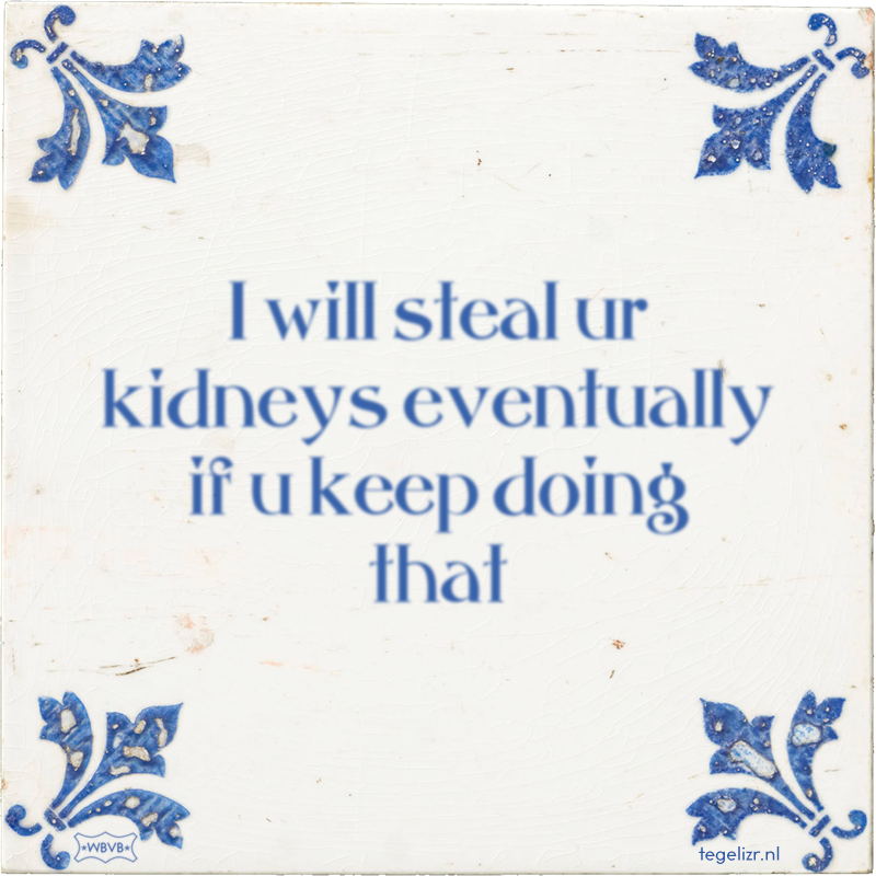 I will steal ur kidneys eventually if u keep doing that - Online tegeltjes bakken