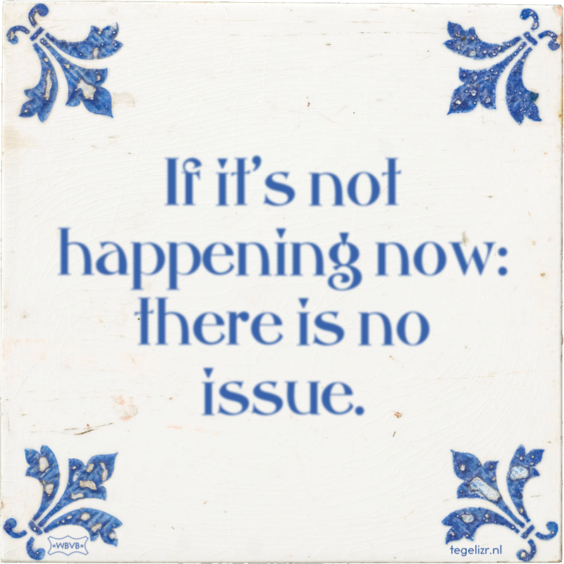 If it's not happening now: there is no issue. - Online tegeltjes bakken