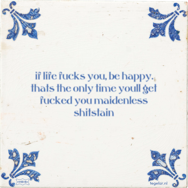 if life fucks you, be happy. thats the only time youll get fucked you maidenless shitstain - Online tegeltjes bakken