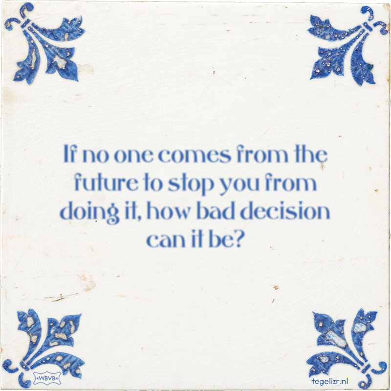 If no one comes from the future to stop you from doing it, how bad decision can it be? - Online tegeltjes bakken