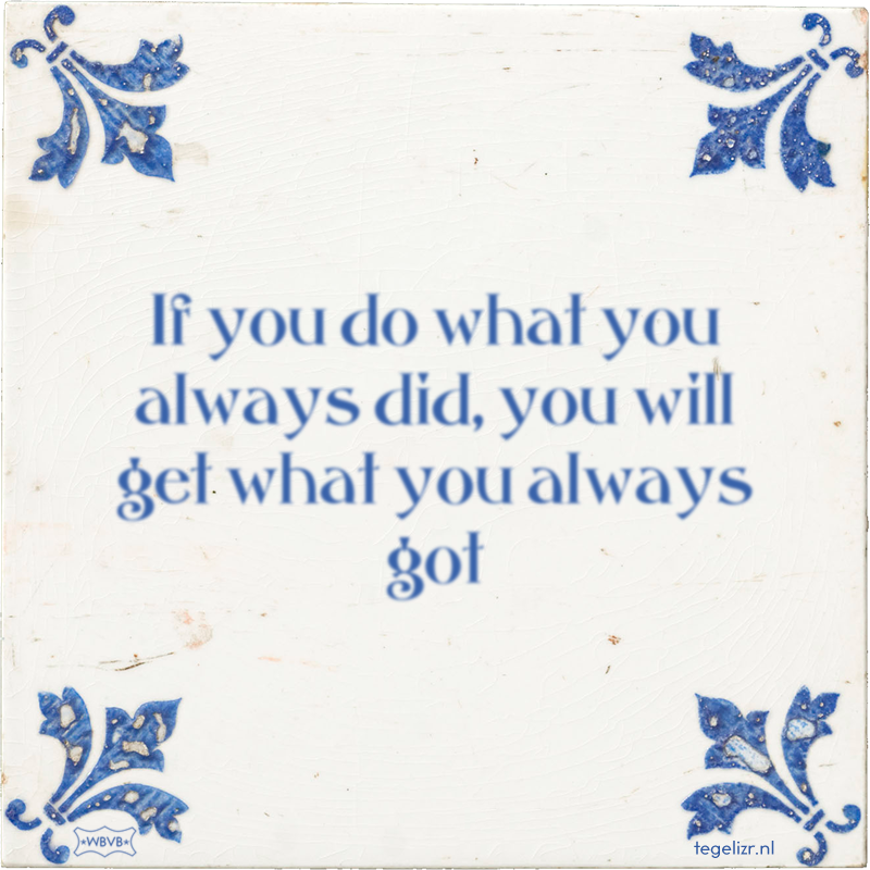 If you do what you always did, you will get what you always got - Online tegeltjes bakken