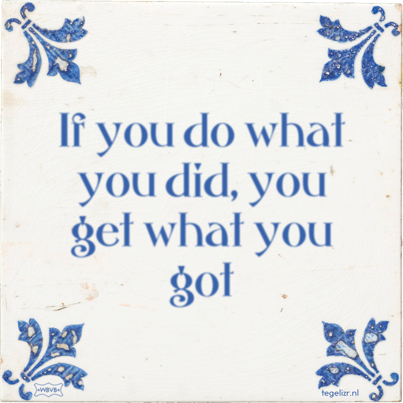 If you do what you did, you get what you got - Online tegeltjes bakken