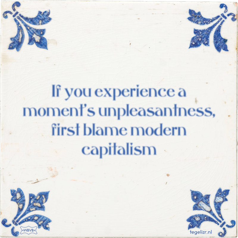 If you experience a moment's unpleasantness, first blame modern capitalism - Online tegeltjes bakken