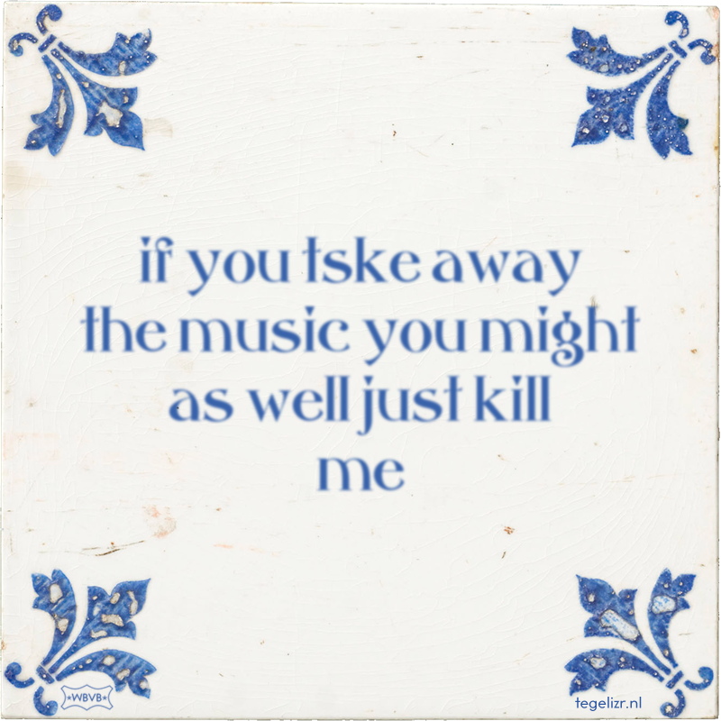 if you tske away the music you might as well just kill me - Online tegeltjes bakken
