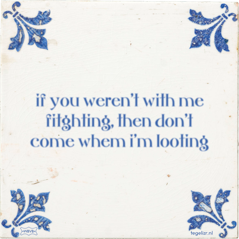 if you weren't with me fitghting, then don't come whem i'm looting - Online tegeltjes bakken