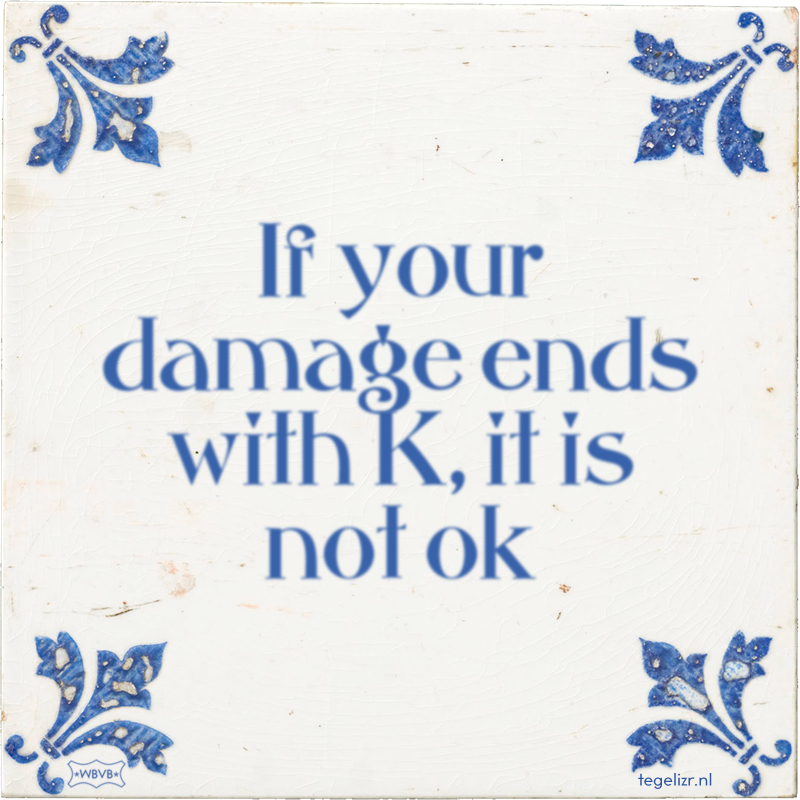 If your damage ends with K, it is not ok - Online tegeltjes bakken