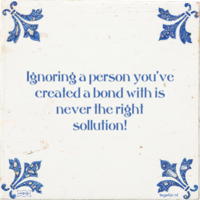 Ignoring a person you've created a bond with is never the right sollution! - Online tegeltjes bakken