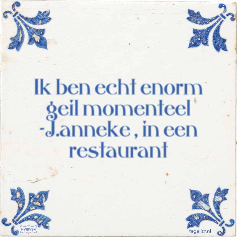 Ik ben echt enorm geil momenteel -J.anneke , in een restaurant - Online tegeltjes bakken