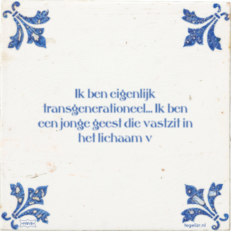 Ik ben eigenlijk transgenerationeel… Ik ben een jonge geest die vastzit in het lichaam v - Online tegeltjes bakken