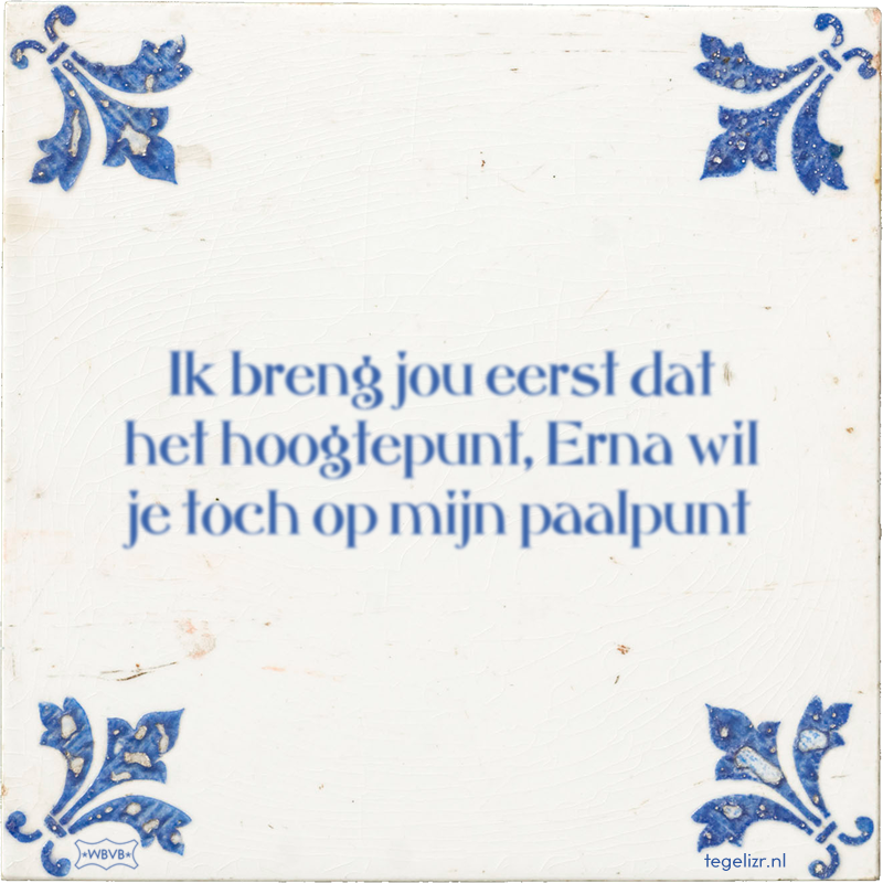 Ik breng jou eerst dat het hoogtepunt, Erna wil je toch op mijn paalpunt - Online tegeltjes bakken