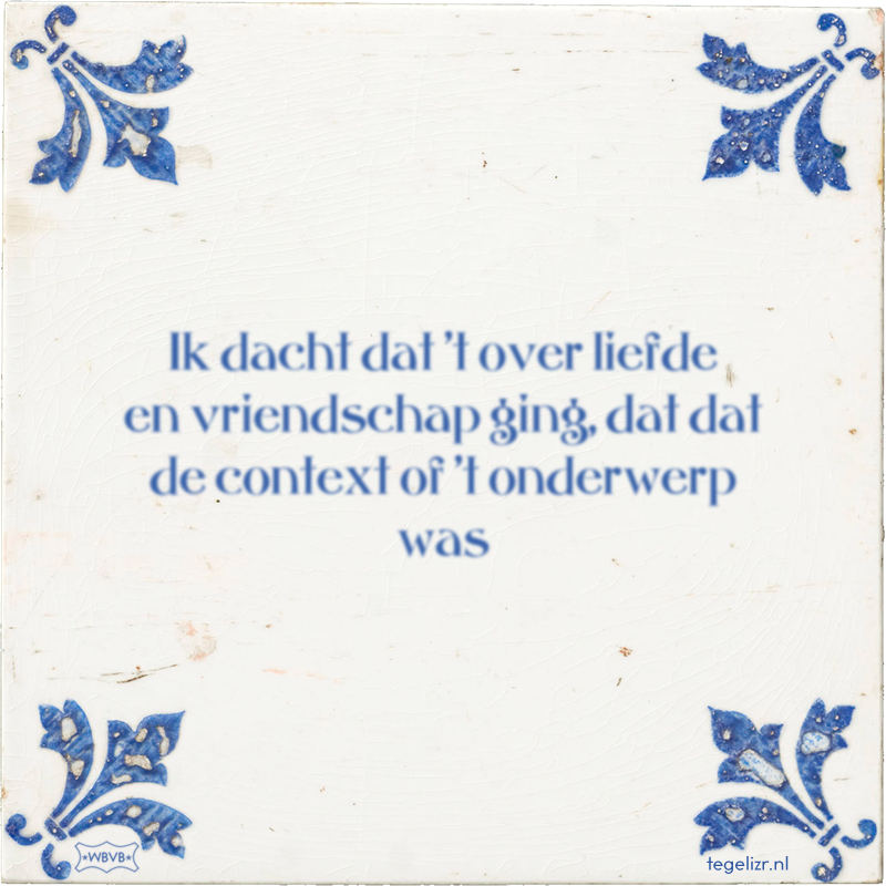 Ik dacht dat 't over liefde en vriendschap ging, dat dat de context of 't onderwerp was - Online tegeltjes bakken