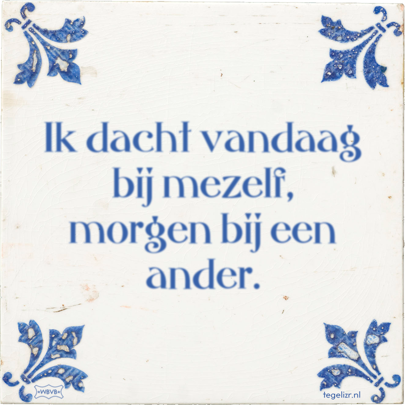 Ik dacht vandaag bij mezelf, morgen bij een ander. - Online tegeltjes bakken