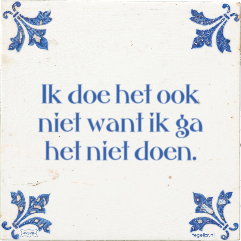 Ik doe het ook niet want ik ga het niet doen. - Online tegeltjes bakken