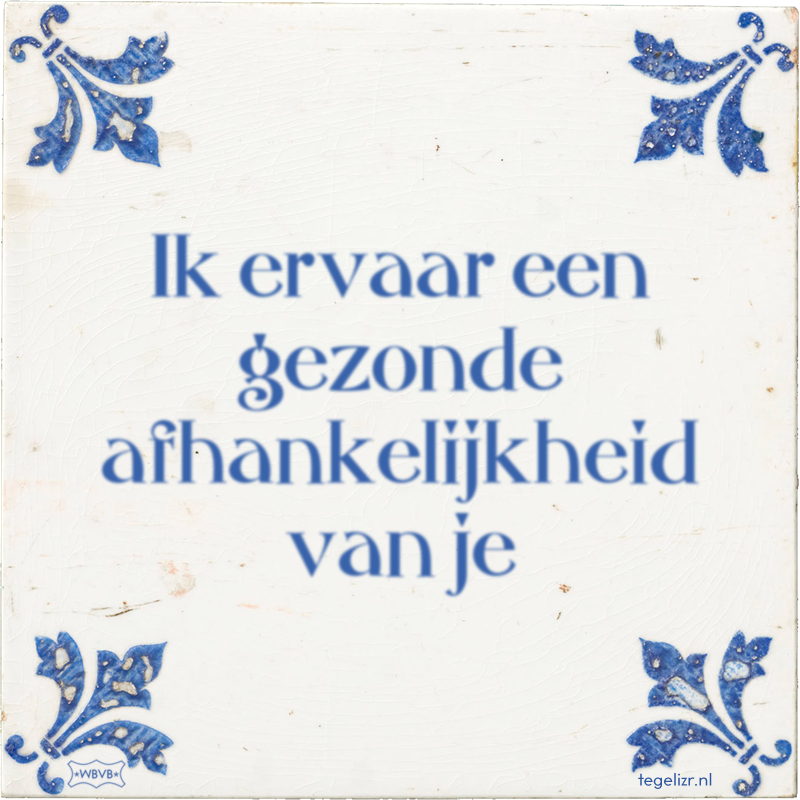 Ik ervaar een gezonde afhankelijkheid van je - Online tegeltjes bakken