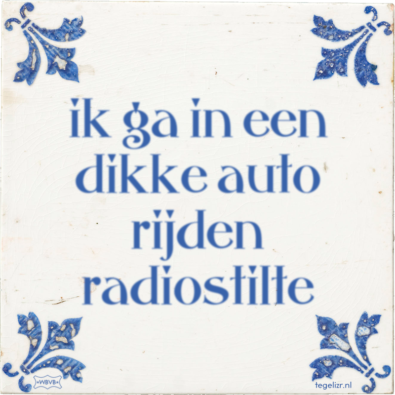 ik ga in een dikke auto rijden radiostilte - Online tegeltjes bakken