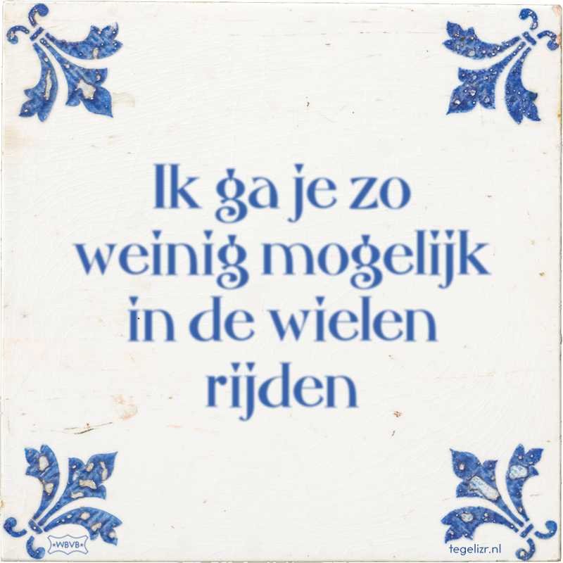 Ik ga je zo weinig mogelijk in de wielen rijden - Online tegeltjes bakken