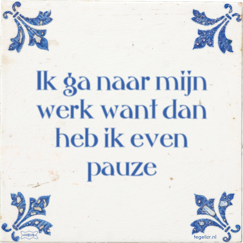 Ik ga naar mijn werk want dan heb ik even pauze - Online tegeltjes bakken