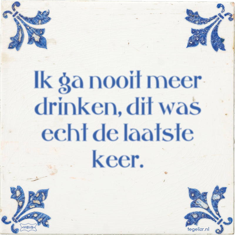Ik ga nooit meer drinken, dit was echt de laatste keer. - Online tegeltjes bakken
