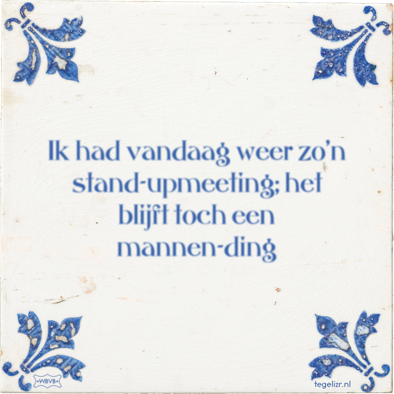 Ik had vandaag weer zo'n stand-upmeeting; het blijft toch een mannen-ding - Online tegeltjes bakken
