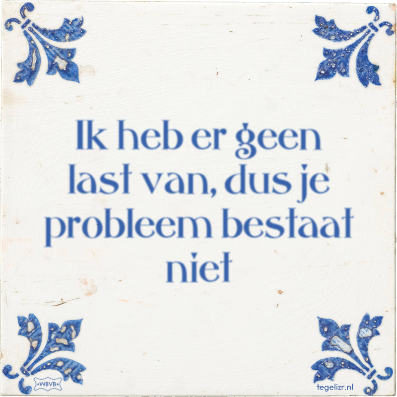 Ik heb er geen last van, dus je probleem bestaat niet - Online tegeltjes bakken