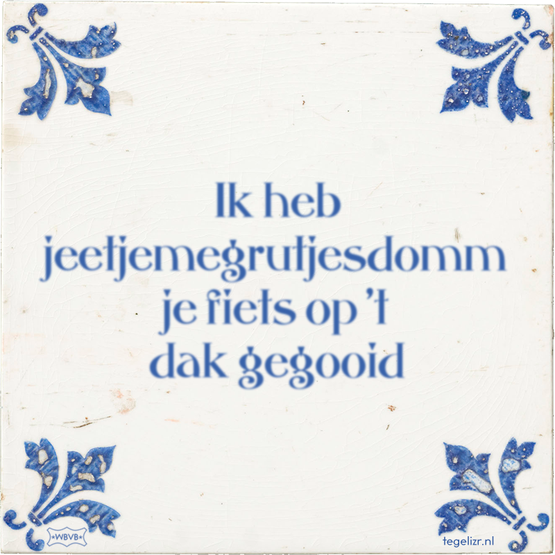 Ik heb jeetjemegrutjesdomm je fiets op 't dak gegooid - Online tegeltjes bakken