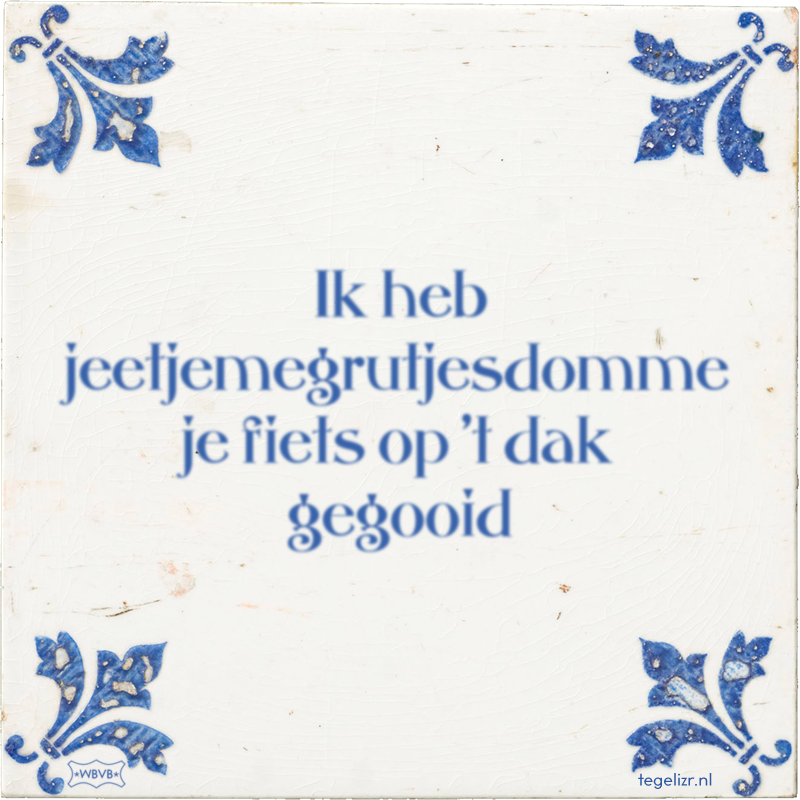 Ik heb jeetjemegrutjesdomme je fiets op 't dak gegooid - Online tegeltjes bakken