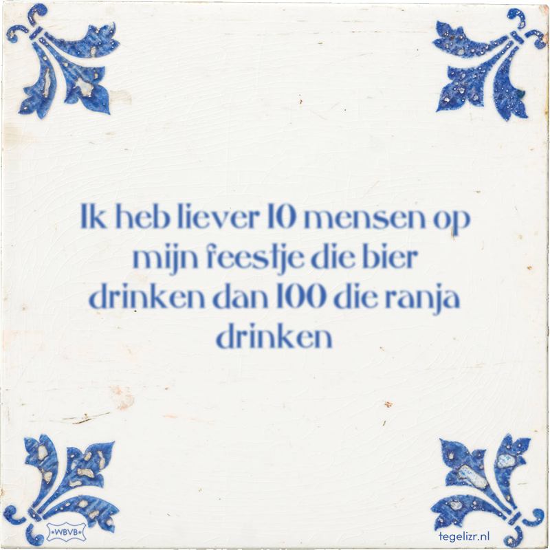 Ik heb liever 10 mensen op mijn feestje die bier drinken dan 100 die ranja drinken - Online tegeltjes bakken