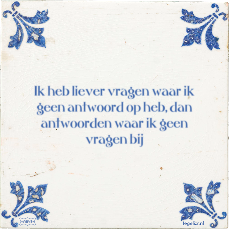 Ik heb liever vragen waar ik geen antwoord op heb, dan antwoorden waar ik geen vragen bij - Online tegeltjes bakken