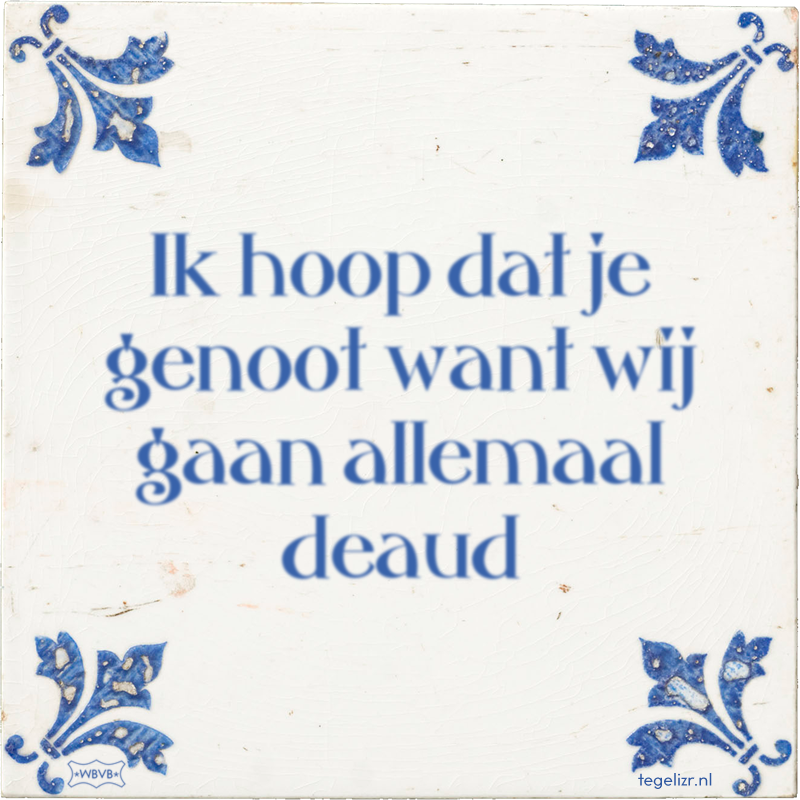 Ik hoop dat je genoot want wij gaan allemaal deaud - Online tegeltjes bakken