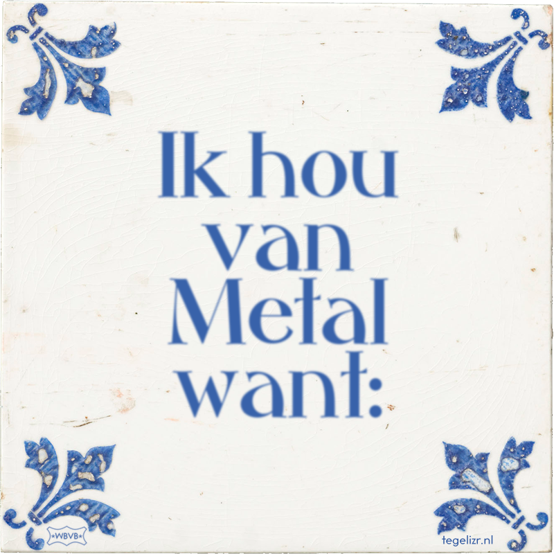 Ik hou van Metal want: - Online tegeltjes bakken