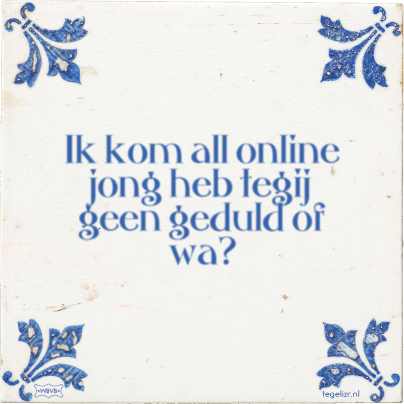 Ik kom all online jong heb tegij geen geduld of wa? - Online tegeltjes bakken