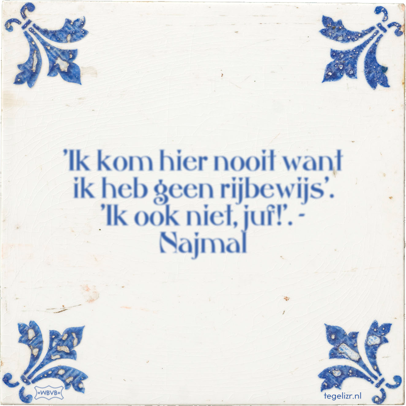 'Ik kom hier nooit want ik heb geen rijbewijs'. 'Ik ook niet, juf!'. - Najmal - Online tegeltjes bakken