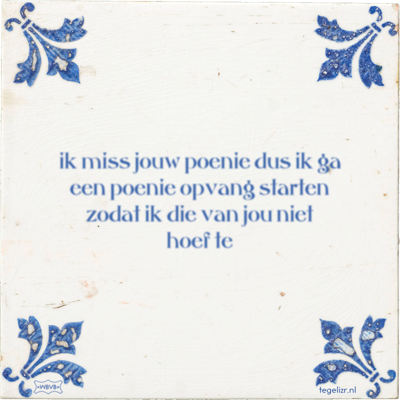 ik miss jouw poenie dus ik ga een poenie opvang starten zodat ik die van jou niet hoef te - Online tegeltjes bakken