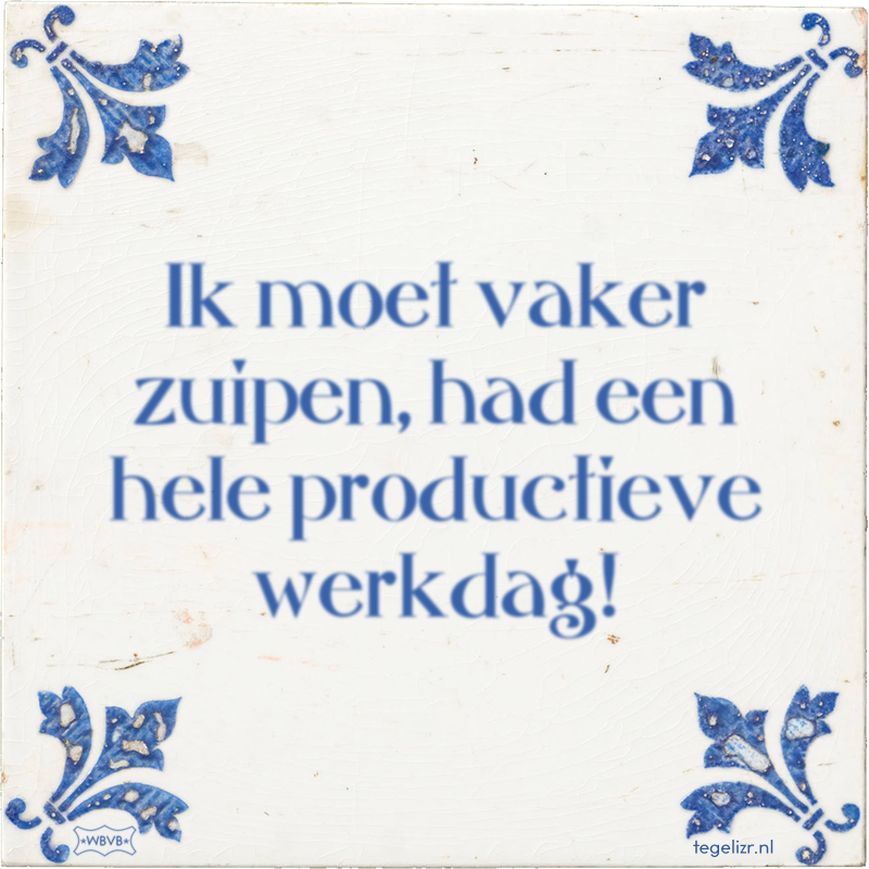 Ik moet vaker zuipen, had een hele productieve werkdag! - Online tegeltjes bakken